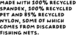 Made with 100% recycled spandex, 100% recycled PET and 80% recycled nylon, some of which comes from discarded fishing nets.